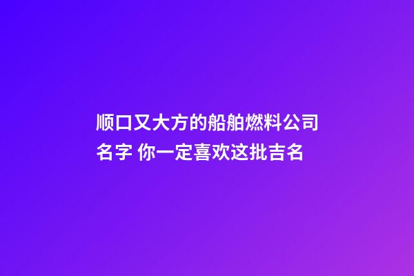 顺口又大方的船舶燃料公司名字 你一定喜欢这批吉名-第1张-公司起名-玄机派